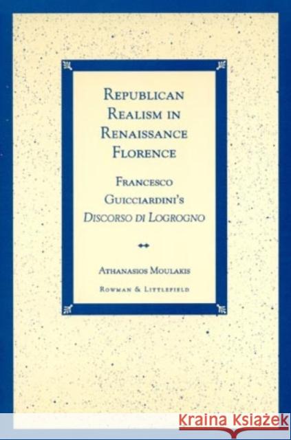 Republican Realism in Renaissance Florence: Francesco Guicciardini's Discorso Di Logrogno Moulakis, Athanasios 9780847689941 Rowman & Littlefield Publishers