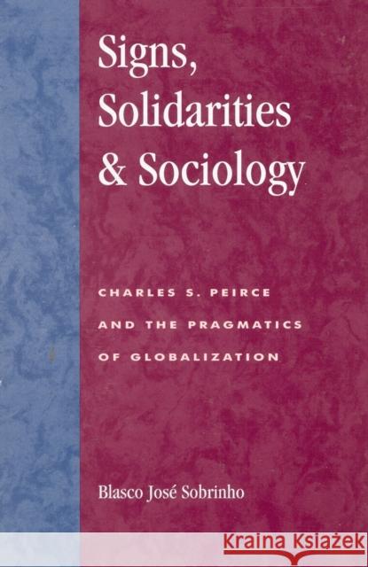 Signs, Solidarities, & Sociology: Charles S. Peirce and the Pragmatics of Globalization Sobrinho, Blasco José 9780847691791 Rowman & Littlefield Publishers