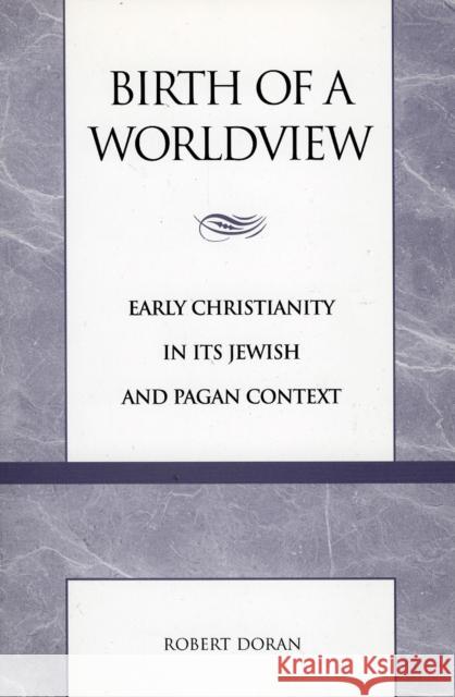 Birth of a Worldview: Early Christianity in Its Jewish and Pagan Context Doran, Robert 9780847693719 Rowman & Littlefield Publishers