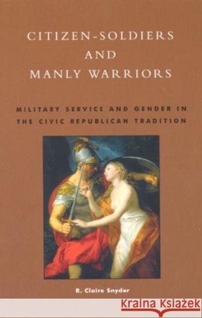 Citizen-Soldiers and Manly Warriors: Military Service and Gender in the Civic Republican Tradition Snyder, Claire R. 9780847694440 Rowman & Littlefield Publishers