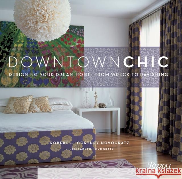 Downtown Chic: Designing Your Dream Home: From Wreck to Ravishing Robert Novogratz, Cortney Novogratz, Elizabeth Novogratz 9780847831739 Rizzoli International Publications