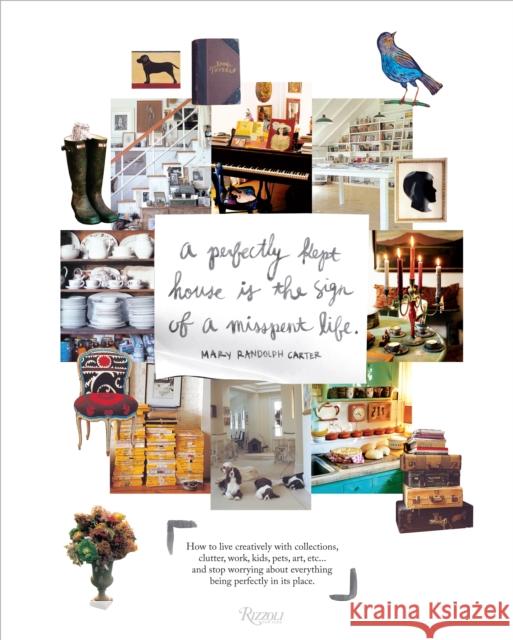 Perfectly Kept House Is the Sign of a Misspent Life: How to Live Creatively with Collections, Clutter, Work, Kids, Pets, Art, Etc... and Stop Worrying Randolph Carter, Mary 9780847833658
