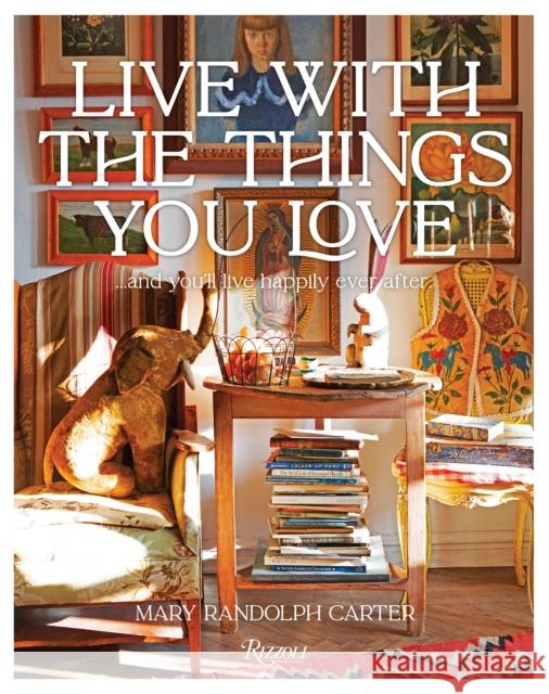 Live With The Things You Love: And You'll Live Happily Ever After Mary Randolph Carter 9780847843985