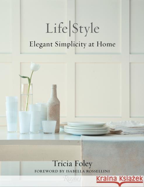 Tricia Foley Life/Style: Elegant Simplicity at Home Tricia Foley Isabella Rossellini 9780847846412 Rizzoli International Publications