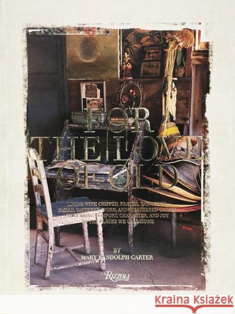 For the Love of Old: Living with Chipped, Frayed, Tarnished, Faded, Tattered, Worn and Weathered Things That Bring Comfort, Character and J Carter, Mary Randolph 9780847849789 Rizzoli International Publications