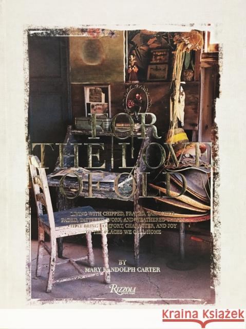 For the Love of Old: Living with Chipped, Frayed, Tarnished, Faded, Tattered, Worn and Weathered Things That Bring Comfort, Character and J Carter, Mary Randolph 9780847849789