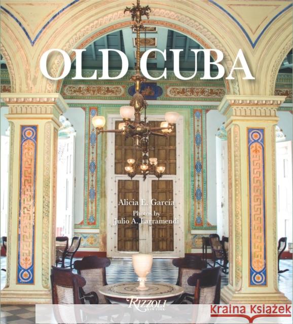 Old Cuba Alicia E. Garcia Julio A. Larramendi 9780847858477 Rizzoli International Publications