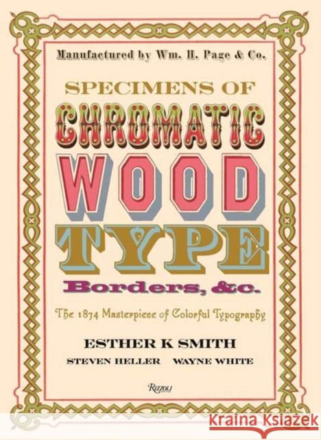 Specimens of Chromatic Wood Type, Borders, &c.: The 1874 Masterpiece of Colorful Typography Smith, Esther K. 9780847858682 Rizzoli International Publications