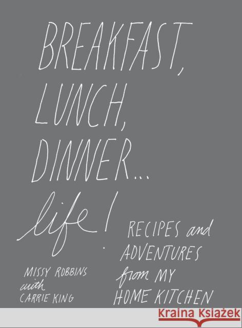 Breakfast, Lunch, Dinner... Life: Recipes and Adventures from My Home Kitchen Missy Robbins Carrie King 9780847859979 Rizzoli International Publications