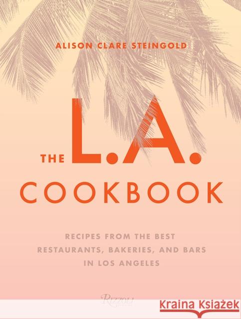 The L.A. Cookbook: Recipes from the Best Restaurants, Bakeries, and Bars in Los Angeles Alison Clare Steingold 9780847861675 Rizzoli International Publications