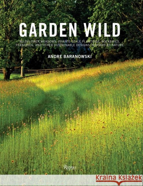 Garden Wild: Wildflower Meadows, Prairie-Style Plantings, Rockeries, Ferneries, and Other Sustainable Designs Inspired by Nature Baranowski, Andre 9780847862139 Rizzoli International Publications