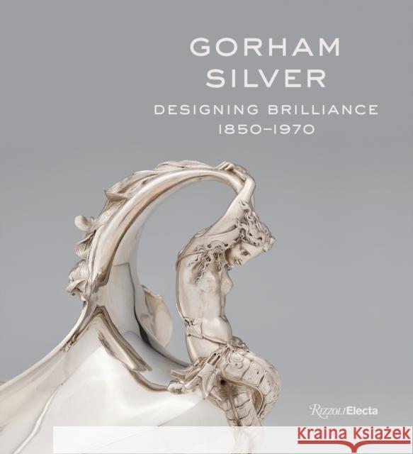 Gorham Silver: Designing Brilliance, 1850-1970 Williams, Elizabeth A. 9780847862528 Rizzoli Electa
