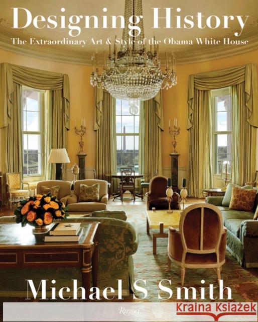Designing History: The Extraordinary Art & Style of the Obama White House Smith, Michael S. 9780847864799 Rizzoli International Publications