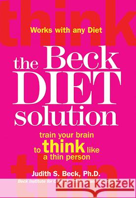 The Beck Diet Solution: Train Your Brain to Think Like a Thin Person Judith S. Beck 9780848732752