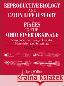 Reproductive Biology and Early Life History of Fishes in the Ohio River Drainage: Aphredoderidae Through Cottidae, Moronidae, and Sciaenidae, Volume 5 Wallus, Robert 9780849319211 CRC Press