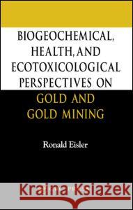 Biogeochemical, Health, and Ecotoxicological Perspectives on Gold and Gold Mining Ronald Eisler 9780849328985 CRC Press