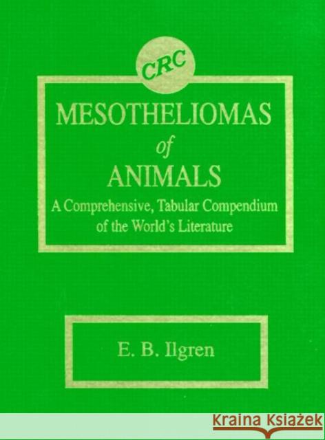 Mesotheliomas of Animals: A Comprehensive, Tabular Compendium of the World's Literature Ilgren, Edward B. 9780849343087 CRC