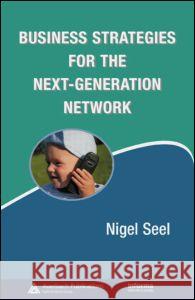 Business Strategies for the Next-Generation Network Nigel Seel 9780849380358 Auerbach Publications