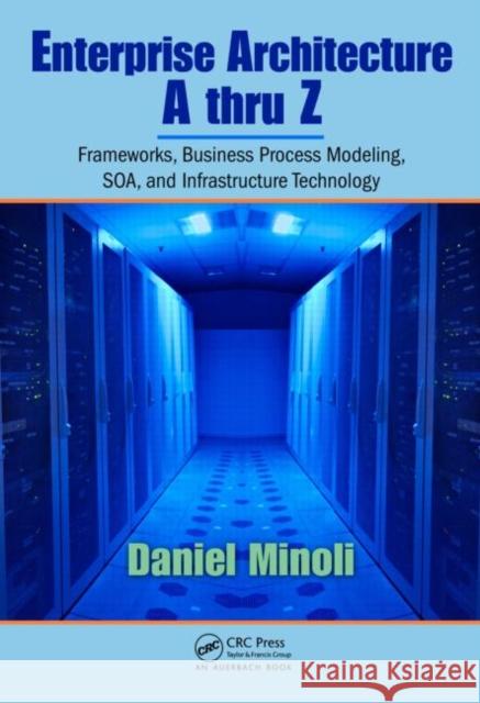 Enterprise Architecture A to Z: Frameworks, Business Process Modeling, Soa, and Infrastructure Technology Minoli, Daniel 9780849385179