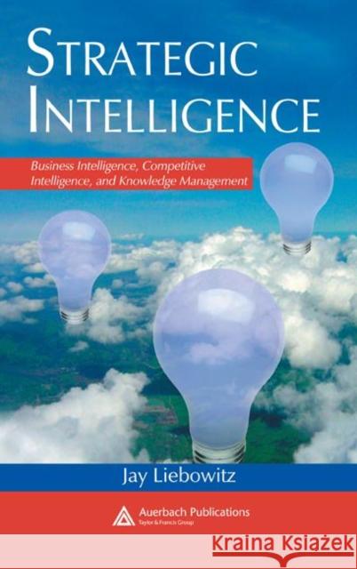 Strategic Intelligence: Business Intelligence, Competitive Intelligence, and Knowledge Management Liebowitz, Jay 9780849398681 Auerbach Publications