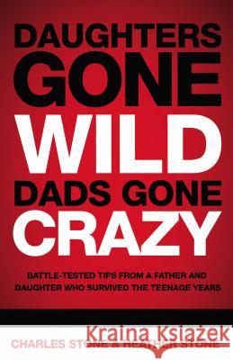 Daughters Gone Wild, Dads Gone Crazy: Battle-Tested Tips from a Father and Daughter Who Survived the Teenage Years Stone, Charles 9780849904349