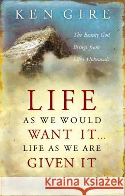 Life as We Would Want It . . . Life as We Are Given It: The Beauty God Brings from Life's Upheavals Ken Gire 9780849914010 W Publishing Group