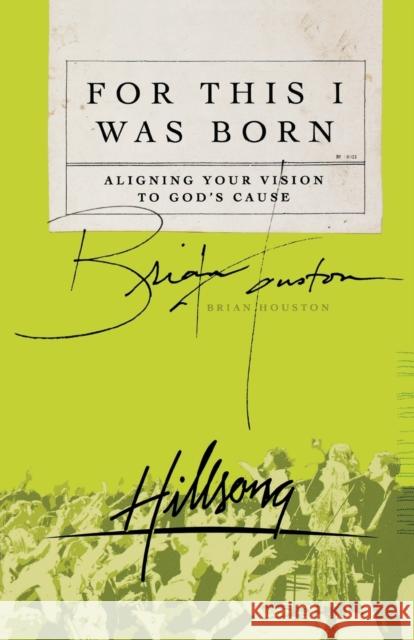 For This I Was Born: Aligning Your Vision to God's Cause Houston, Brian 9780849919138 Thomas Nelson Publishers