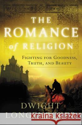 The Romance of Religion: Fighting for Goodness, Truth, and Beauty Dwight Longenecker 9780849921957