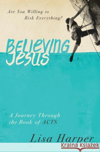 Believing Jesus: Are You Willing to Risk Everything? a Journey Through the Book of Acts Harper, Lisa 9780849921971 Thomas Nelson