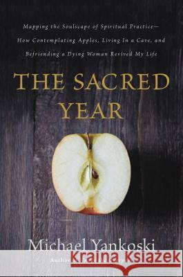 The Sacred Year: Mapping the Soulscape of Spiritual Practice -- How Contemplating Apples, Living in a Cave, and Befriending a Dying Wom Michael Yankoski 9780849922022 Thomas Nelson Publishers