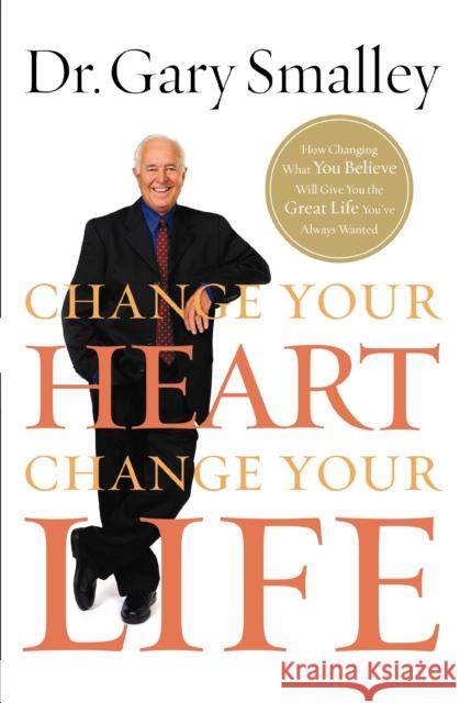 Change Your Heart, Change Your Life: How Changing What You Believe Will Give You the Great Life You've Always Wanted Smalley, Gary 9780849929939