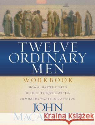 Twelve Ordinary Men Workbook: How the Master Shaped His Disciples for Greatness, and What He Wants to Do with You MacArthur, John F. 9780849944079 Nelson Impact