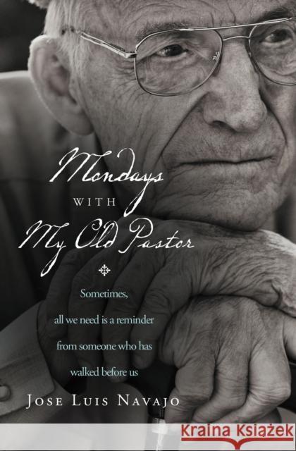 Mondays with My Old Pastor: Sometimes, All We Need Is a Reminder from Someone Who Has Walked Before Us Jose Luis Navajo 9780849947254 Thomas Nelson Publishers
