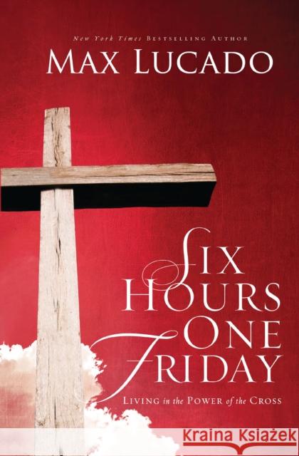 Six Hours One Friday: Living in the Power of the Cross Lucado, Max 9780849947445 Thomas Nelson Publishers