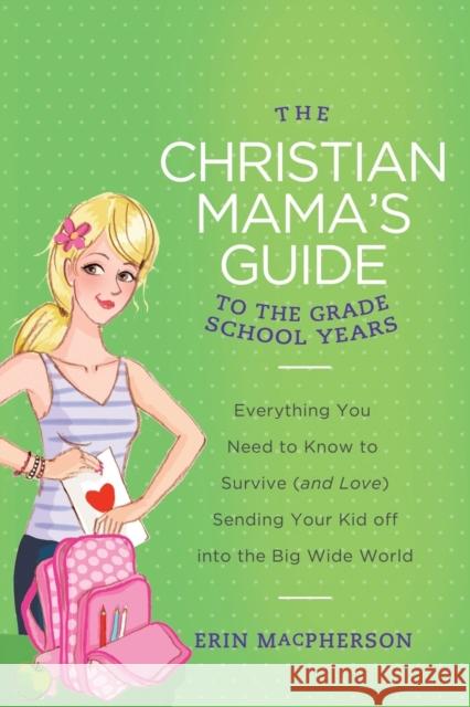 The Christian Mama's Guide to the Grade School Years: Everything You Need to Know to Survive (and Love) Sending Your Kid Off Into the Big, Wide World Erin MacPherson 9780849964763