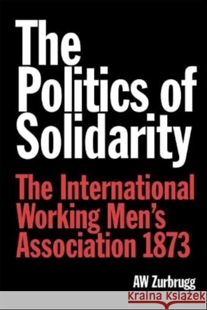 The Politics of Solidarity: The International Working Men’s Association 1873 A W Zurbrugg 9780850367904 The Merlin Press Ltd