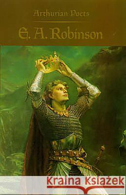 Arthurian Poets: Edwin Arlington Robinson James P. Carley Edwin Arlington Robinson James P. Carley 9780851155456