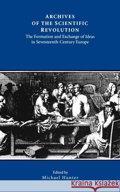 Archives of the Scientific Revolution: The Formation and Exchange of Ideas in Seventeenth-Century Europe Hunter, Michael 9780851155531 Boydell Press