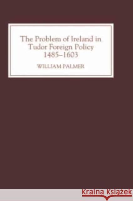 The Problem of Ireland in Tudor Foreign Policy: 1485-1603 William Palmer 9780851155623 Boydell Press