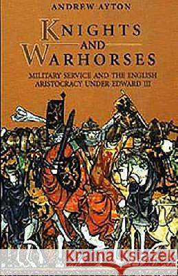 Knights and Warhorses: Military Service and the English Aristocracy Under Edward III Ayton, Andrew 9780851157399