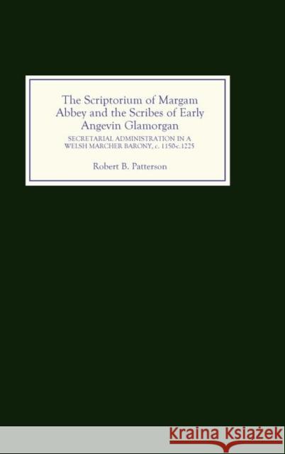The Scriptorium of Margam Abbey and the Scribes of Early Angevin Glamorgan: Secretarial Administration in a Welsh Marcher Barony, C.1150-C.1225 Robert B. Patterson 9780851158518 Boydell Press
