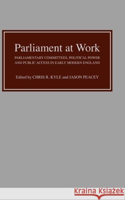 Parliament at Work: Parliamentary Committees, Political Power and Public Access in Early Modern England Chris R. Kyle Jason Peacey 9780851158747 Boydell Press