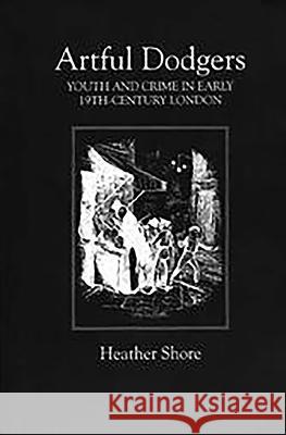 Artful Dodgers: Youth and Crime in Early Nineteenth-Century London Shore, Heather 9780851158945 Boydell Press