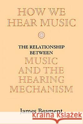 How We Hear Music: The Relationship Between Music and the Hearing Mechanism Beament, James 9780851159409 Boydell Press