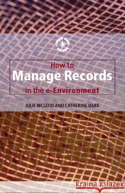 How to Manage Records in the E-Environment Julie Mcleod Catherine Hare 9780851424637