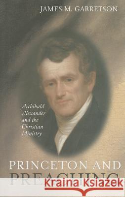 Princeton and Preaching: Archibald Alexander and the Christiain Ministry James M. Garretson 9780851518930