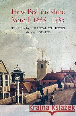 How Bedfordshire Voted, 1685-1735: The Evidence of Local Poll Books: Volume I: 1685-1715 James Collett-White 9780851550718 Bedfordshire Historical Record Society