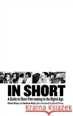 In Short: A Guide to Short Film-Making in the Digital Age Eileen Elsey Gareth Evans Andrew Kelly 9780851708928 University of California Press