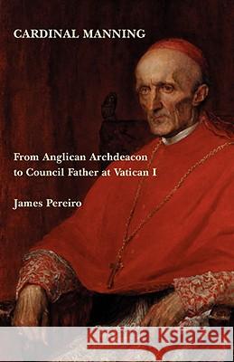 Cardinal Manning: From Anglican Archdeacon to Council Father at Vatican I Pereiro, James 9780852444054