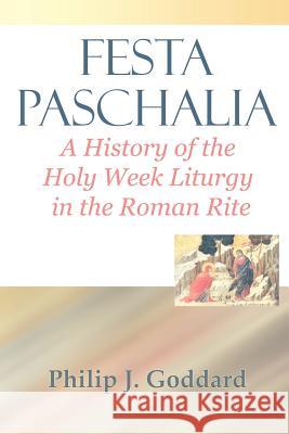 Festa Paschalia: A History of the Holy Week Liturgy in the Roman Rite Goddard, Philip J. 9780852447642 Gracewing